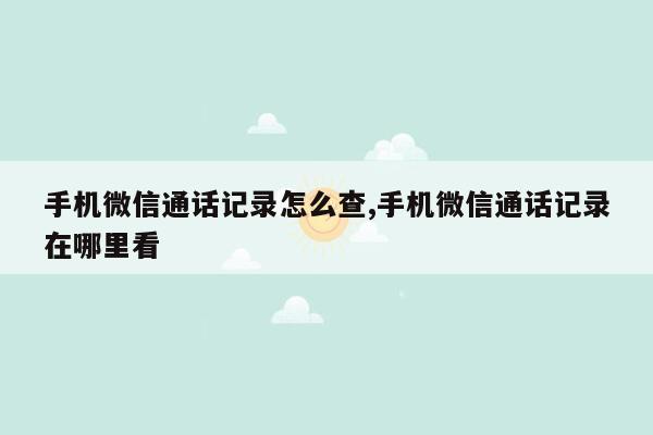 手机微信通话记录怎么查,手机微信通话记录在哪里看