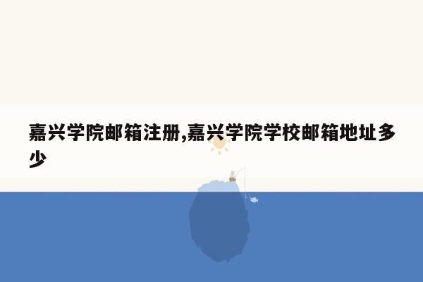 嘉兴学院邮箱注册,嘉兴学院学校邮箱地址多少