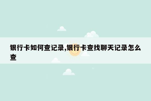 银行卡如何查记录,银行卡查找聊天记录怎么查