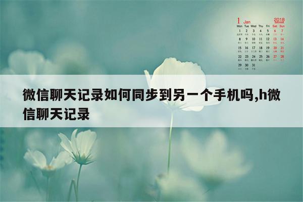 微信聊天记录如何同步到另一个手机吗,h微信聊天记录